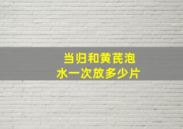 当归和黄芪泡水一次放多少片