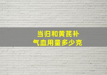 当归和黄芪补气血用量多少克