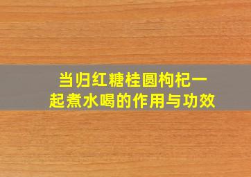 当归红糖桂圆枸杞一起煮水喝的作用与功效