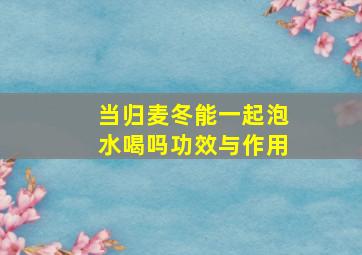 当归麦冬能一起泡水喝吗功效与作用