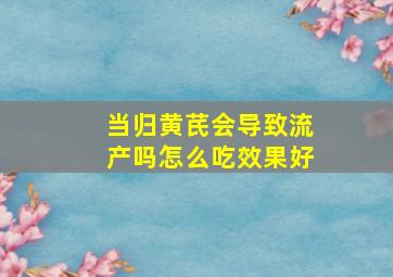 当归黄芪会导致流产吗怎么吃效果好