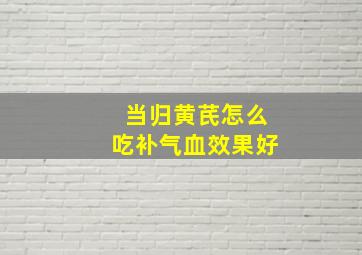 当归黄芪怎么吃补气血效果好