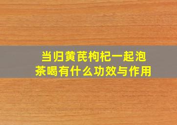 当归黄芪枸杞一起泡茶喝有什么功效与作用