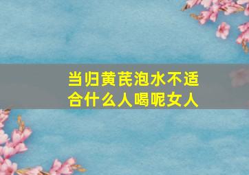 当归黄芪泡水不适合什么人喝呢女人