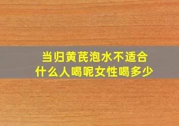 当归黄芪泡水不适合什么人喝呢女性喝多少