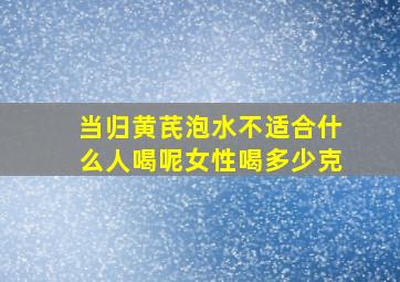 当归黄芪泡水不适合什么人喝呢女性喝多少克