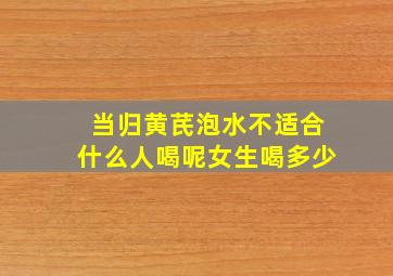 当归黄芪泡水不适合什么人喝呢女生喝多少