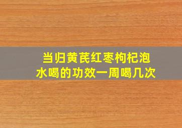 当归黄芪红枣枸杞泡水喝的功效一周喝几次