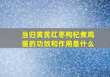 当归黄芪红枣枸杞煮鸡蛋的功效和作用是什么