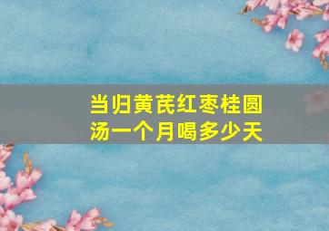 当归黄芪红枣桂圆汤一个月喝多少天