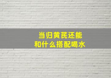 当归黄芪还能和什么搭配喝水