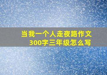 当我一个人走夜路作文300字三年级怎么写