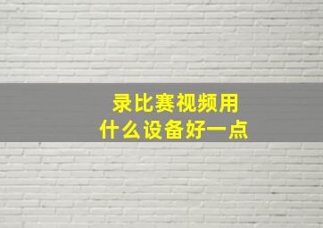 录比赛视频用什么设备好一点