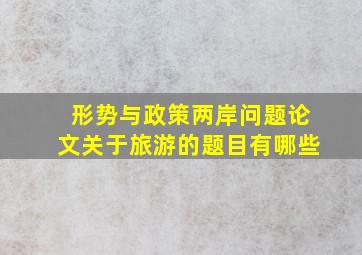 形势与政策两岸问题论文关于旅游的题目有哪些