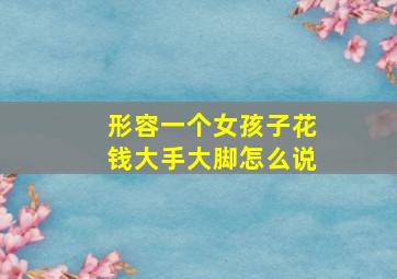 形容一个女孩子花钱大手大脚怎么说