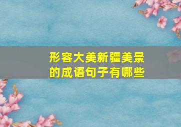 形容大美新疆美景的成语句子有哪些