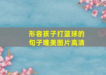 形容孩子打篮球的句子唯美图片高清