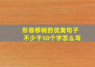 形容柳树的优美句子不少于50个字怎么写