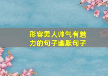 形容男人帅气有魅力的句子幽默句子