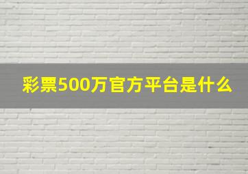 彩票500万官方平台是什么