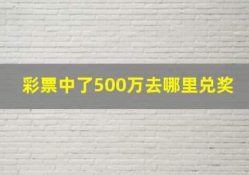 彩票中了500万去哪里兑奖