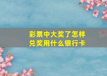 彩票中大奖了怎样兑奖用什么银行卡