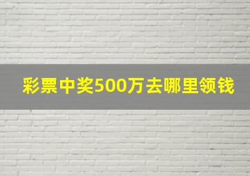 彩票中奖500万去哪里领钱