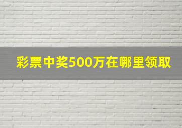 彩票中奖500万在哪里领取