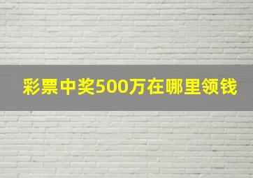 彩票中奖500万在哪里领钱