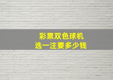 彩票双色球机选一注要多少钱