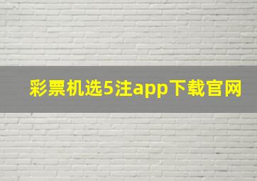 彩票机选5注app下载官网