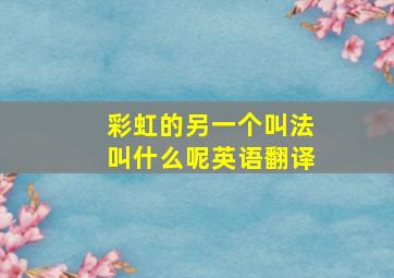 彩虹的另一个叫法叫什么呢英语翻译