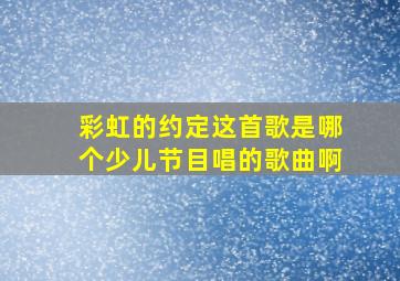 彩虹的约定这首歌是哪个少儿节目唱的歌曲啊