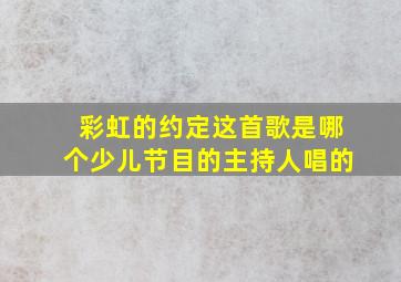 彩虹的约定这首歌是哪个少儿节目的主持人唱的