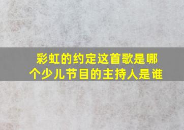 彩虹的约定这首歌是哪个少儿节目的主持人是谁