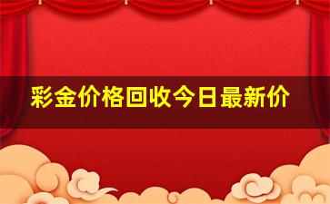 彩金价格回收今日最新价