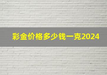 彩金价格多少钱一克2024