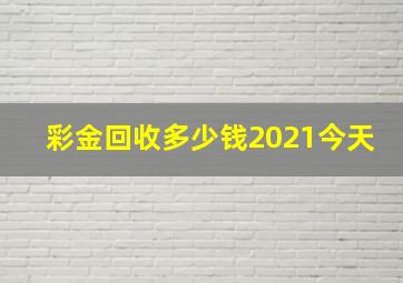 彩金回收多少钱2021今天