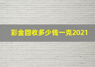 彩金回收多少钱一克2021