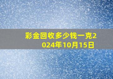 彩金回收多少钱一克2024年10月15日