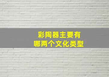 彩陶器主要有哪两个文化类型