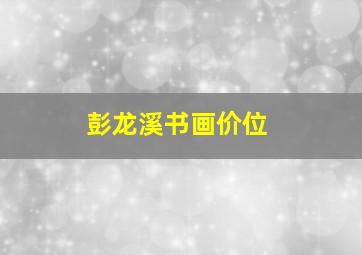 彭龙溪书画价位