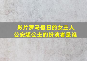 影片罗马假日的女主人公安妮公主的扮演者是谁