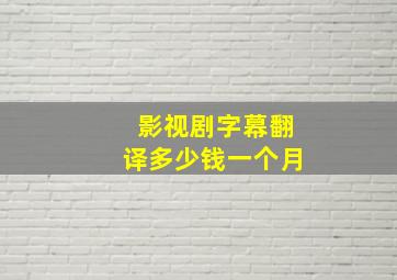 影视剧字幕翻译多少钱一个月