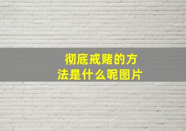 彻底戒赌的方法是什么呢图片