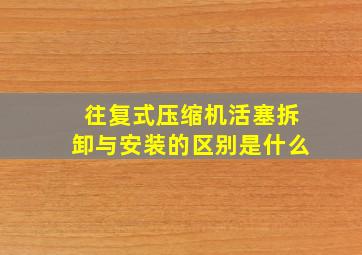 往复式压缩机活塞拆卸与安装的区别是什么