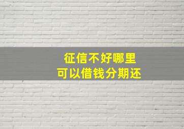 征信不好哪里可以借钱分期还