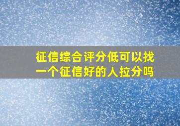 征信综合评分低可以找一个征信好的人拉分吗