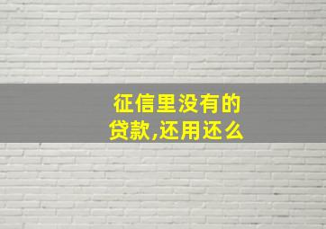 征信里没有的贷款,还用还么