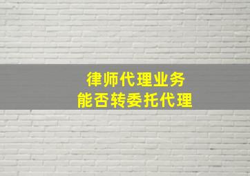 律师代理业务能否转委托代理